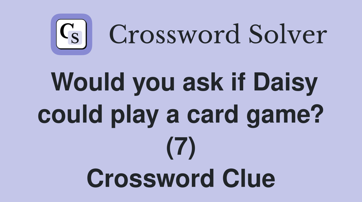 Would you ask if Daisy could play a card game? (7) Crossword Clue